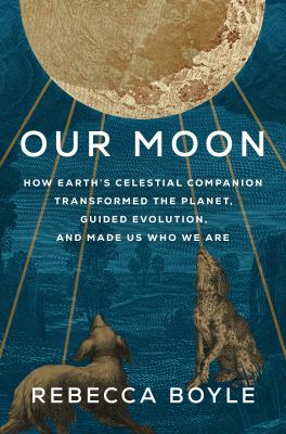 Our moon : how Earth's celestial companion transformed the planet, guided evolution and made us who we are /