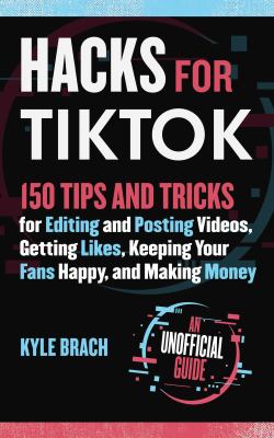 Hacks for TikTok : 150 tips and tricks for editing and posting videos, getting likes, keeping your fans happy, and making money /