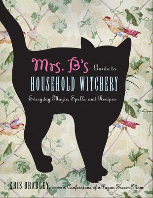 Mrs. B's guide to household witchery : everyday magic, spells, and recipes /