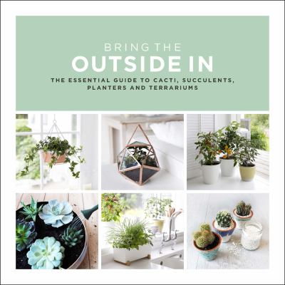 Bring the outside in : the essential guide to cacti, succulents, planters and terrariums /