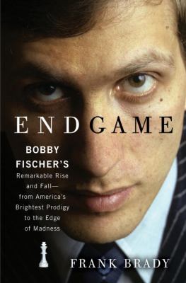 Endgame : Bobby Fischer's remarkable rise and fall-- from America's brightest prodigy to the edge of madness /