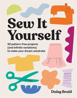 Sew it yourself : 20 pattern-free projects (and infinite variations) to make your dream wardrobe /