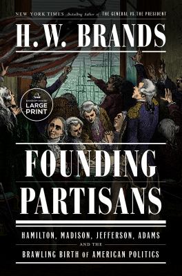 Founding partisans : [large type] Hamilton, Madison, Jefferson, Adams and the brawling birth of American politics /