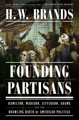 Founding partisans : Hamilton, Madison, Jefferson, Adams and the brawling birth of American politics /