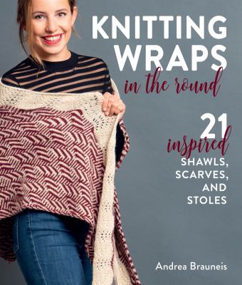 Knitting wraps in the round : 21 inspired shawls, scarves, and stoles /