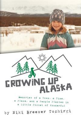 Growing up Alaska : memories of a town, a time, a place, and a people planted in a little pocket of wonderful /