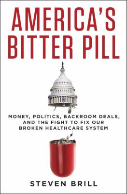 America's bitter pill : money, politics, backroom deals, and the fight to fix our broken healthcare system /