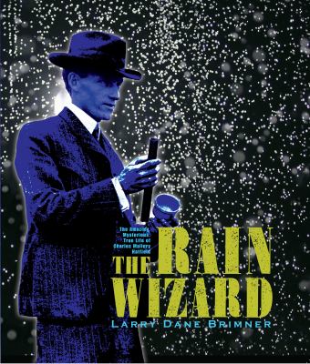 The rain wizard : the amazing, mysterious, true life of Charles Mallory Hatfield /