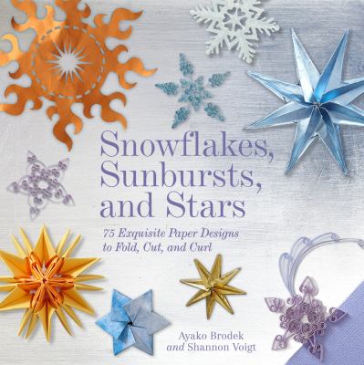Snowflakes, sunbursts, and stars : 75 exquisite paper designs to fold, cut, and curl /