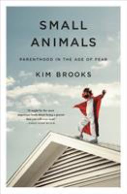 Small animals : parenthood in the age of fear /