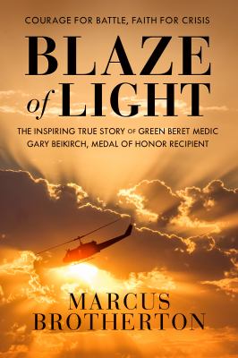 Blaze of light : the inspiring true story of Green Beret medic Gary Beikirch, Medal of Honor recipient /