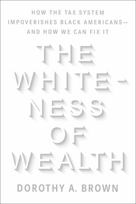 The whiteness of wealth : how the tax system impoverishes Black Americans--and how we can fix it /