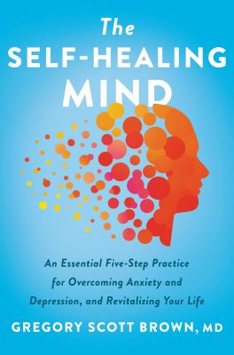 The self-healing mind : an essential five-step practice for overcoming anxiety and depression, and revitalizing your life /