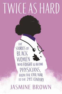 Twice as hard : the stories of Black women who fought to become physicians, from the Civil War to the 21st Century /