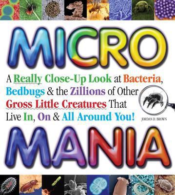 Micro mania : a really close-up look at bacteria, bedbugs & the zillions of other gross little creatures that live in, on & all around you! /