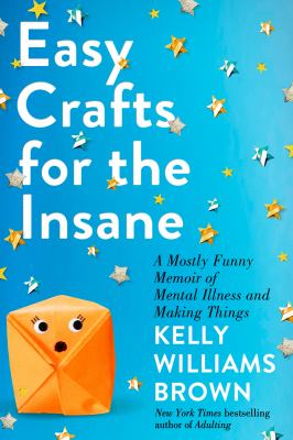 Easy crafts for the insane : a mostly funny memoir of mental illness and making things /