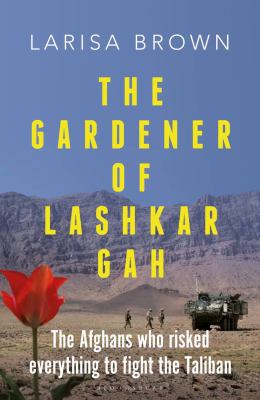 The gardener of Lashkar Gah : a true story of the Afghans who risked everything to fight the Taliban /
