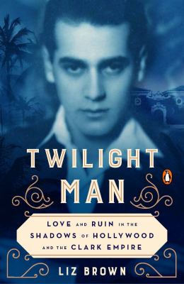Twilight man : love and ruin in the shadows of Hollywood and the Clark empire /