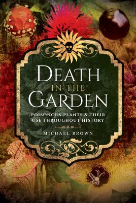 Death in the garden : poisonous plants & their use throughout history /