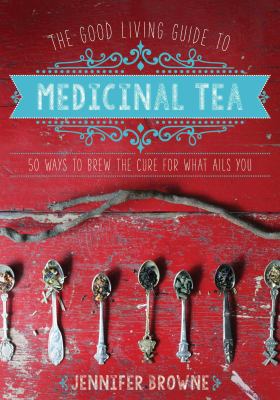 The good living guide to medicinal tea : 50 ways to brew the cure for what ails you /