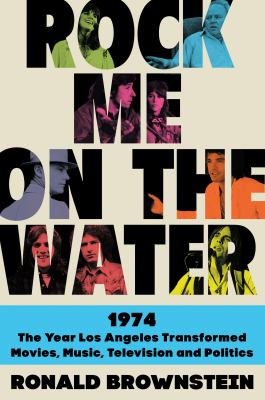 Rock me on the water : 1974 : the year Los Angeles transformed movies, music, television, and politics /