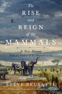 The rise and reign of the mammals : a new history, from the shadow of the dinosaurs to us /