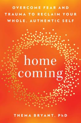 Homecoming : overcome fear and trauma to reclaim your whole, authentic self /