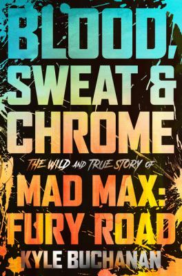 Blood, sweat & chrome : the wild and true story of Mad Max: Fury Road /