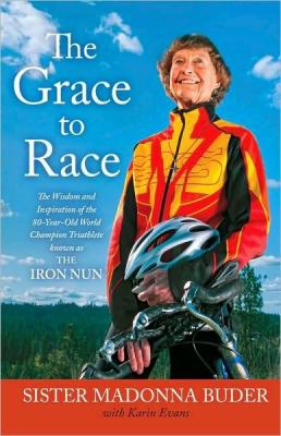 The grace to race : the wisdom and inspiration of the 80-year-old world champion triathlete known as the iron nun /