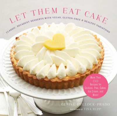 Let them eat cake : classic decadent desserts with vegan, gluten-free & healthy variations : more than 80 recipes for cookies, pies, cakes, ice cream, and more! /