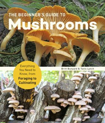 The beginner's guide to mushrooms : everything you need to know, from foraging to cultivating /