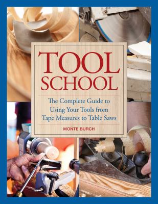 Tool school : the complete guide to using your tools from tape measures to table saws /