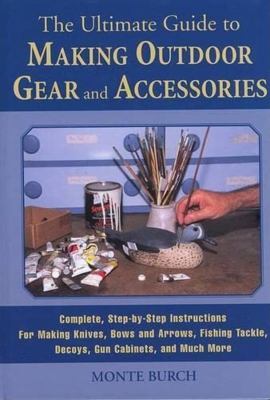 The ultimate guide to making outdoor gear and accessories : complete, step-by-step instructions for making decoys, knives, gun stocks, fishing lures, tents, gun cabinets, and much more /
