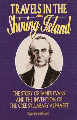 Travels in the Shining Island : the story of James Evans and the invention of the Cree syllabary alphabet /