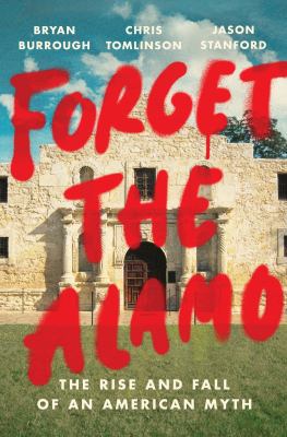 Forget the Alamo : the rise and fall of an American myth /