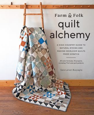 Farm & folk quilt alchemy : a high-country guide to natural dyeing and making heirloom quilts from scratch /