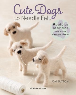 Cute dogs to needle felt : 6 pedigree pooches to make in simple steps /