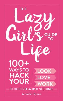 The lazy girl's guide to life : 100+ ways to hack your look, love, and work by doing (almost) nothing! /