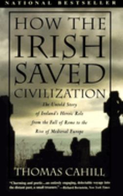 How the Irish saved civilization : the untold story of Ireland's heroic role from the fall of Rome to the rise of medieval Europe /