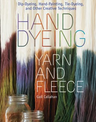 Hand dyeing yarn and fleece : dip-dyeing, hand-painting, tie-dyeing, and other creative techniques /