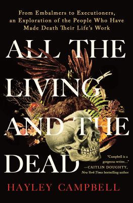 All the living and the dead : from embalmers to executioners, an exploration of the people who have made death their life's work /