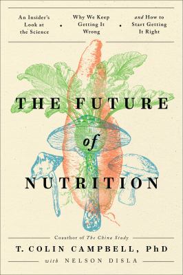 The future of nutrition : an insider's look at the science, why we keep getting it wrong, and how to start getting it right /
