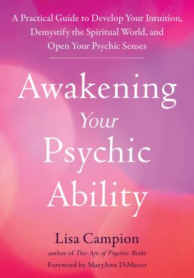 Awakening your psychic ability : a practical guide to develop your intuition, demystify the spiritual world, and open your psychic senses /