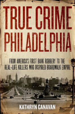 True crime Philadelphia : from America's first bank robbery to the real-life killers who inspired Boardwalk empire /