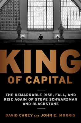 King of capital : the remarkable rise, fall, and rise again of Steve Schwarzman and Blackstone /