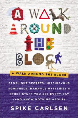 A walk around the block : stoplight secrets, mischievous squirrels, manhole mysteries & other stuff you see every day (and know nothing about) /