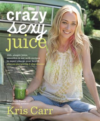 Crazy sexy juice : 100+ simple juice, smoothie & nut milk recipes to supercharge your health /