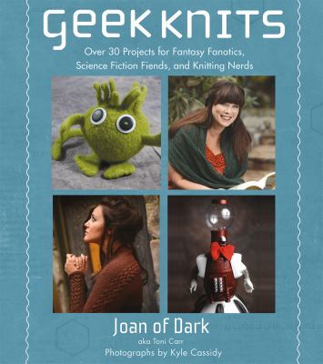 Geek knits : over 30 projects for fantasy fanatics, science fiction fiends, and knitting nerds /