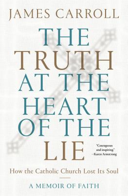 The truth at the heart of the lie : how the Catholic Church lost its soul : a memoir of faith /