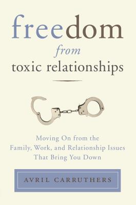 Freedom from toxic relationships : moving on from the family, work, and relationship issues that bring you down /